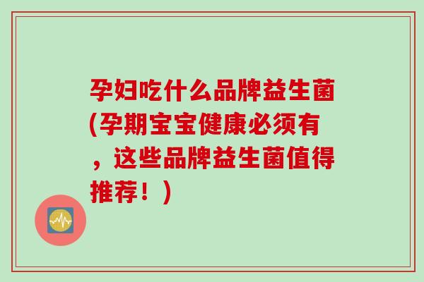 孕妇吃什么品牌益生菌(孕期宝宝健康必须有,这些品牌益生菌值得推荐!) 孕妇吃什么品牌益生菌(孕期宝宝健康必须有,这些品牌益生菌值得推荐!)