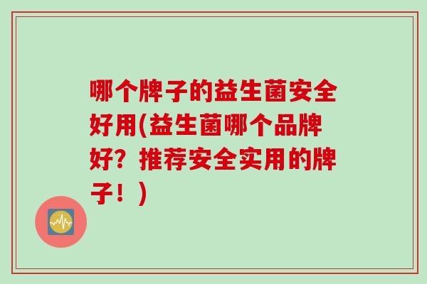 哪个牌子的益生菌安全好用(益生菌哪个品牌好？推荐安全实用的牌子！)