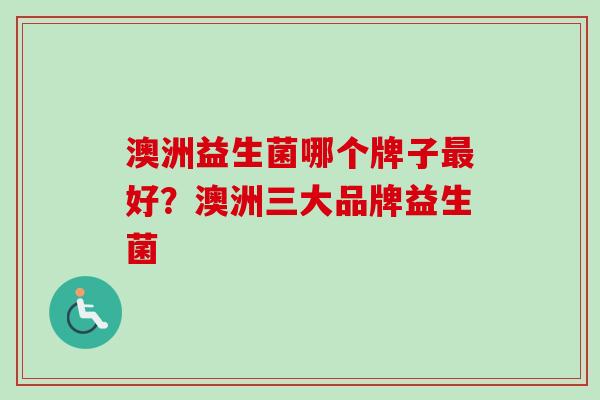 澳洲益生菌哪个牌子好？澳洲三大品牌益生菌