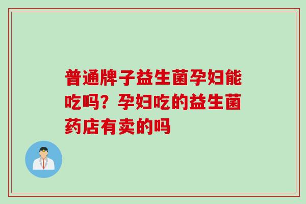 普通牌子益生菌孕妇能吃吗?孕妇吃的益生菌药店有卖的吗 普通牌子益生菌孕妇能吃吗?孕妇吃的益生菌药店有卖的吗