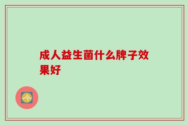 成人益生菌什么牌子效果好 成人益生菌什么牌子效果好