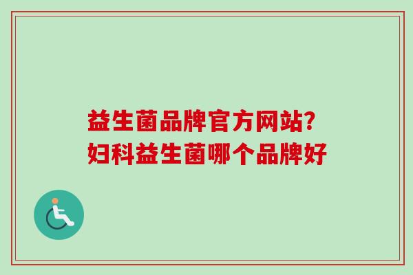 益生菌品牌官方网站?益生菌哪个品牌好 益生菌品牌官方网站?益生菌哪个品牌好