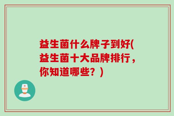 益生菌什么牌子到好(益生菌十大品牌排行，你知道哪些？)