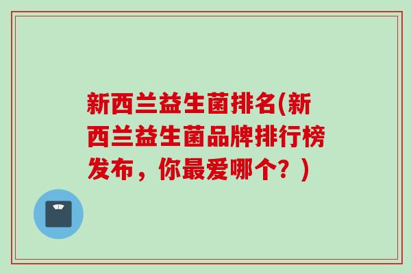 新西兰益生菌排名(新西兰益生菌品牌排行榜发布,你爱哪个?) 新西兰益生菌排名(新西兰益生菌品牌排行榜发布,你爱哪个?)