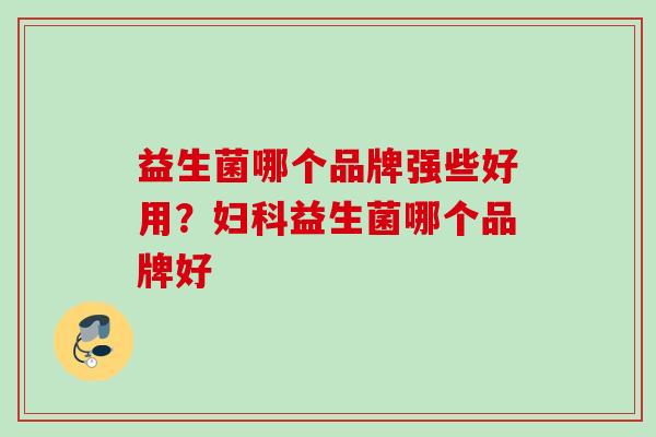 益生菌哪个品牌强些好用?益生菌哪个品牌好 益生菌哪个品牌强些好用?益生菌哪个品牌好