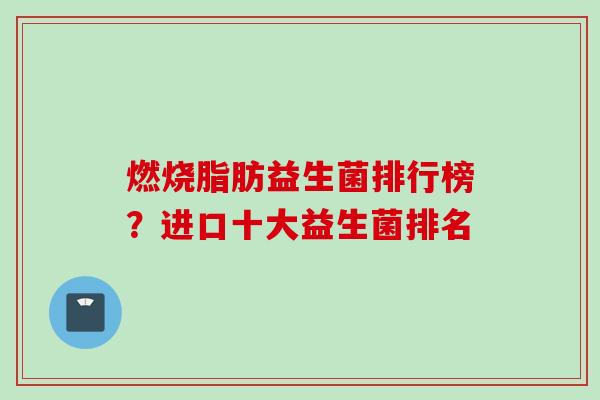 燃烧脂肪益生菌排行榜?进口十大益生菌排名 燃烧脂肪益生菌排行榜?进口十大益生菌排名