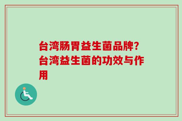 台湾肠胃益生菌品牌?台湾益生菌的功效与作用 台湾肠胃益生菌品牌?台湾益生菌的功效与作用