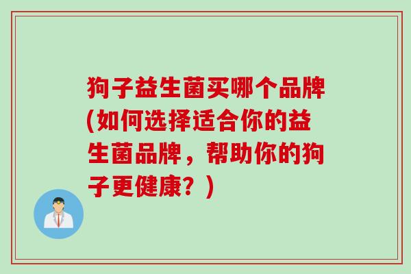 狗子益生菌买哪个品牌(如何选择适合你的益生菌品牌，帮助你的狗子更健康？)