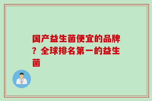 国产益生菌便宜的品牌?全球排名第一的益生菌 国产益生菌便宜的品牌?全球排名第一的益生菌