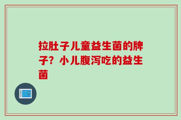 拉肚子儿童益生菌的牌子？小儿吃的益生菌