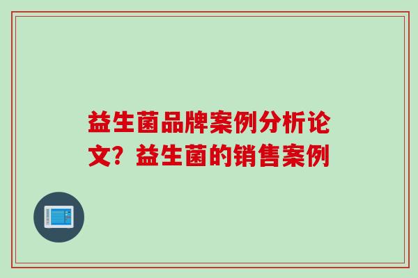 益生菌品牌案例分析论文?益生菌的销售案例 益生菌品牌案例分析论文?益生菌的销售案例