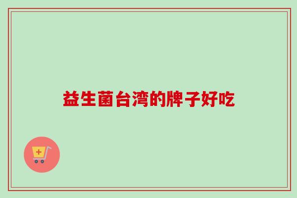 益生菌台湾的牌子好吃 益生菌台湾的牌子好吃
