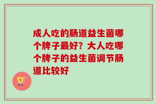 成人吃的肠道益生菌哪个牌子好？大人吃哪个牌子的益生菌调节肠道比较好