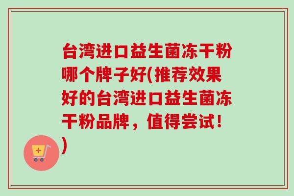 台湾进口益生菌冻干粉哪个牌子好(推荐效果好的台湾进口益生菌冻干粉品牌,值得尝试!) 台湾进口益生菌冻干粉哪个牌子好(推荐效果好的台湾进口益生菌冻干粉品牌,值得尝试!)