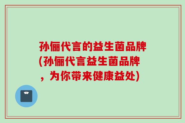 孙俪代言的益生菌品牌(孙俪代言益生菌品牌，为你带来健康益处)
