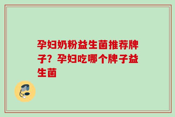 孕妇奶粉益生菌推荐牌子？孕妇吃哪个牌子益生菌