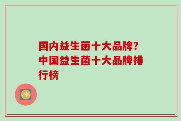 国内益生菌十大品牌？中国益生菌十大品牌排行榜