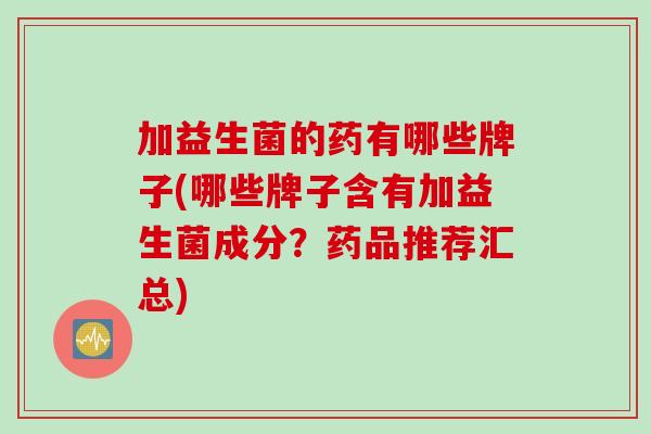 加益生菌的药有哪些牌子(哪些牌子含有加益生菌成分？药品推荐汇总)