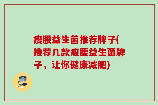 瘦腰益生菌推荐牌子(推荐几款瘦腰益生菌牌子,让你健康) 瘦腰益生菌推荐牌子(推荐几款瘦腰益生菌牌子,让你健康)