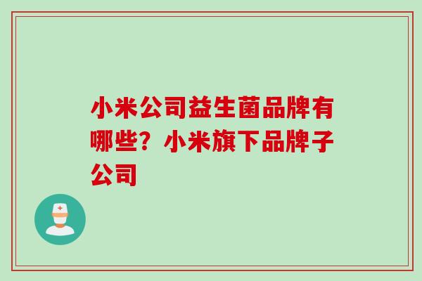 小米公司益生菌品牌有哪些?小米旗下品牌子公司 小米公司益生菌品牌有哪些?小米旗下品牌子公司