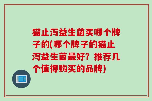 猫止泻益生菌买哪个牌子的(哪个牌子的猫止泻益生菌好？推荐几个值得购买的品牌)