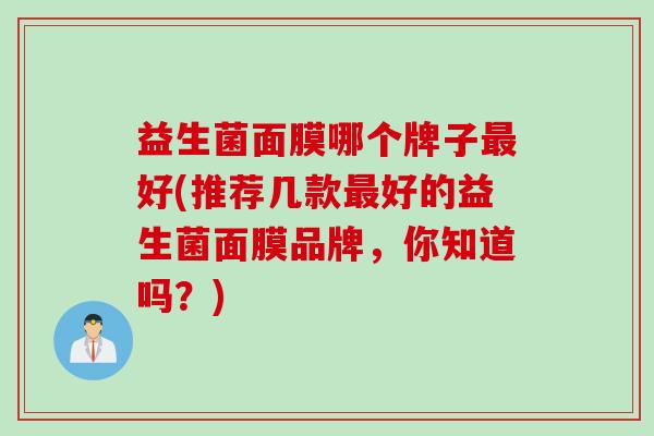益生菌面膜哪个牌子最好(推荐几款最好的益生菌面膜品牌，你知道吗？)