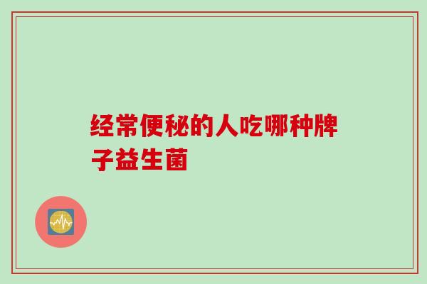 经常的人吃哪种牌子益生菌 经常的人吃哪种牌子益生菌