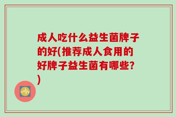 成人吃什么益生菌牌子的好(推荐成人食用的好牌子益生菌有哪些?) 成人吃什么益生菌牌子的好(推荐成人食用的好牌子益生菌有哪些?)