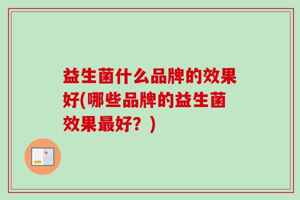 益生菌什么品牌的效果好(哪些品牌的益生菌效果好?) 益生菌什么品牌的效果好(哪些品牌的益生菌效果好?)