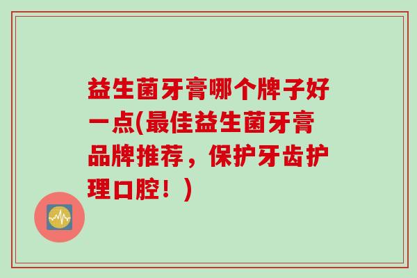 益生菌牙膏哪个牌子好一点(佳益生菌牙膏品牌推荐,保护牙齿护理口腔!) 益生菌牙膏哪个牌子好一点(佳益生菌牙膏品牌推荐,保护牙齿护理口腔!)
