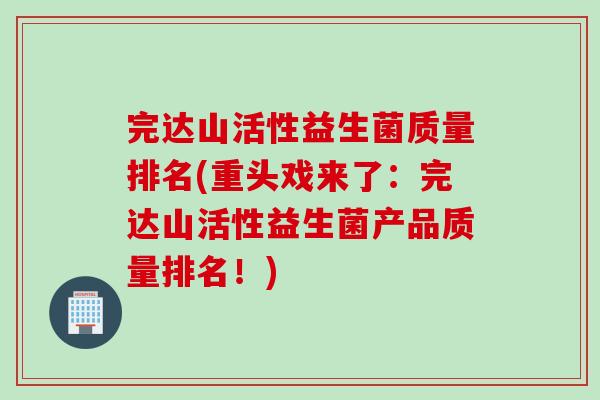 完达山活性益生菌质量排名(重头戏来了：完达山活性益生菌产品质量排名！)