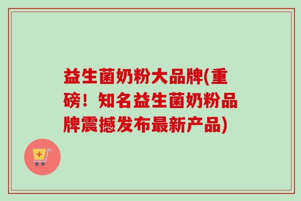 益生菌奶粉大品牌(重磅!知名益生菌奶粉品牌震撼发布新产品) 益生菌奶粉大品牌(重磅!知名益生菌奶粉品牌震撼发布新产品)