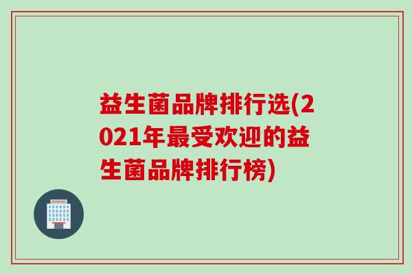 益生菌品牌排行选(2021年受欢迎的益生菌品牌排行榜) 益生菌品牌排行选(2021年受欢迎的益生菌品牌排行榜)