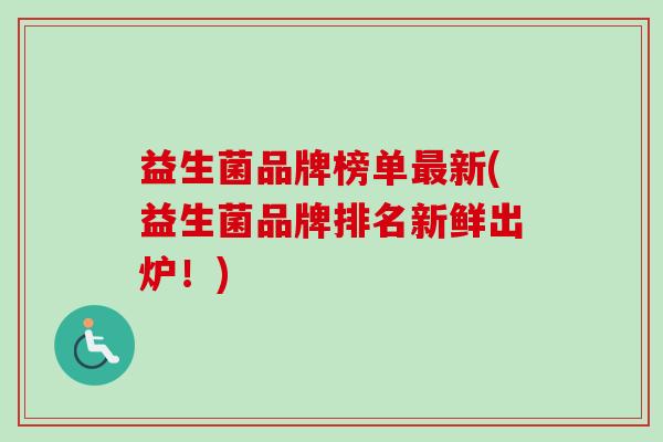 益生菌品牌榜单新(益生菌品牌排名新鲜出炉!) 益生菌品牌榜单新(益生菌品牌排名新鲜出炉!)