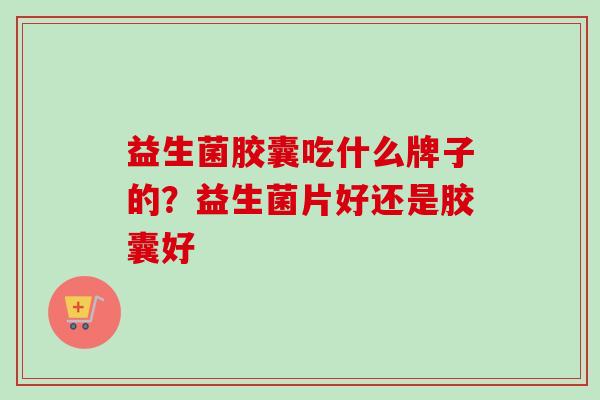 益生菌胶囊吃什么牌子的?益生菌片好还是胶囊好 益生菌胶囊吃什么牌子的?益生菌片好还是胶囊好