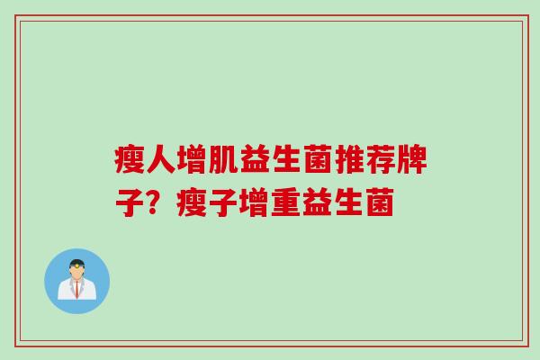 瘦人增肌益生菌推荐牌子?瘦子增重益生菌 瘦人增肌益生菌推荐牌子?瘦子增重益生菌