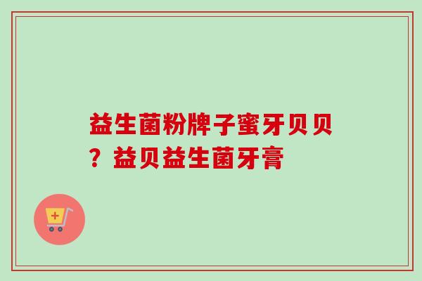 益生菌粉牌子蜜牙贝贝？益贝益生菌牙膏