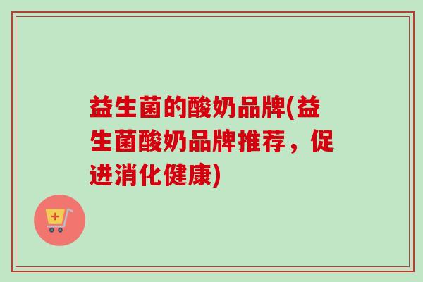 益生菌的酸奶品牌(益生菌酸奶品牌推荐，促进消化健康)