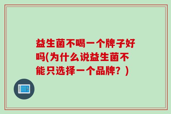 益生菌不喝一个牌子好吗(为什么说益生菌不能只选择一个品牌?) 益生菌不喝一个牌子好吗(为什么说益生菌不能只选择一个品牌?)