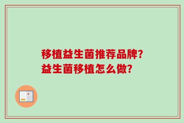 移植益生菌推荐品牌?益生菌移植怎么做? 移植益生菌推荐品牌?益生菌移植怎么做?