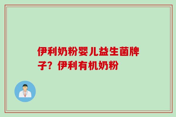 伊利奶粉婴儿益生菌牌子?伊利有机奶粉 伊利奶粉婴儿益生菌牌子?伊利有机奶粉