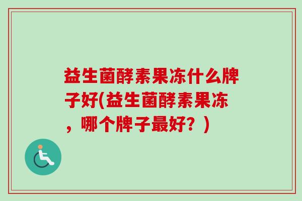 益生菌酵素果冻什么牌子好(益生菌酵素果冻,哪个牌子好?) 益生菌酵素果冻什么牌子好(益生菌酵素果冻,哪个牌子好?)