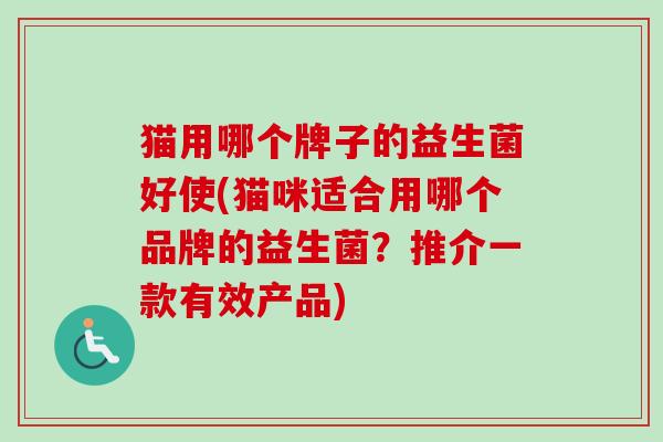 猫用哪个牌子的益生菌好使(猫咪适合用哪个品牌的益生菌?推介一款有效产品) 猫用哪个牌子的益生菌好使(猫咪适合用哪个品牌的益生菌?推介一款有效产品)