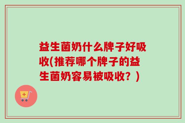 益生菌奶什么牌子好吸收(推荐哪个牌子的益生菌奶容易被吸收？)