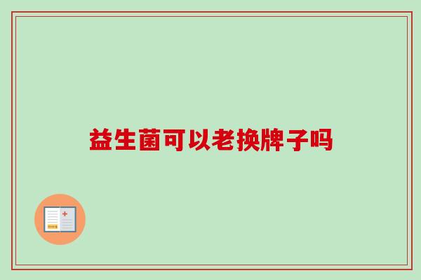 益生菌可以老换牌子吗 益生菌可以老换牌子吗