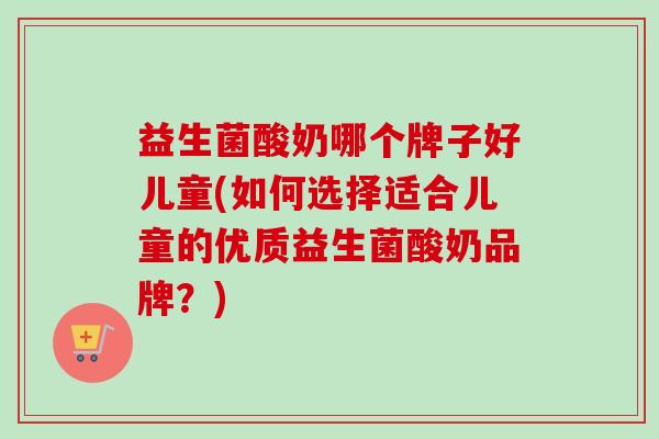 益生菌酸奶哪个牌子好儿童(如何选择适合儿童的优质益生菌酸奶品牌?) 益生菌酸奶哪个牌子好儿童(如何选择适合儿童的优质益生菌酸奶品牌?)