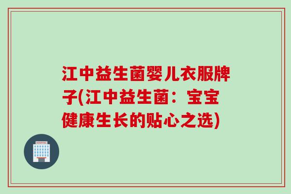 江中益生菌婴儿衣服牌子(江中益生菌：宝宝健康生长的贴心之选)