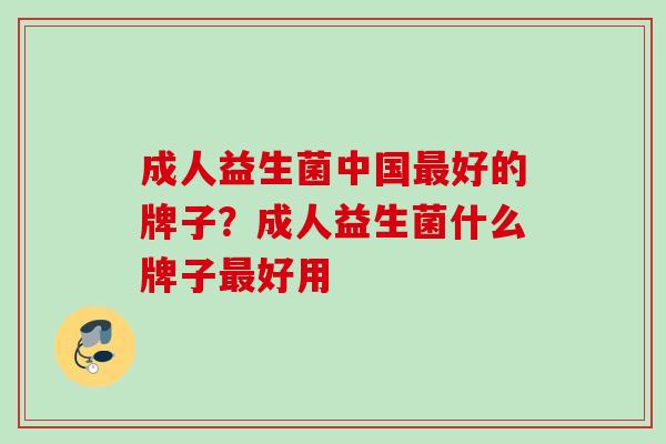 成人益生菌中国好的牌子？成人益生菌什么牌子好用