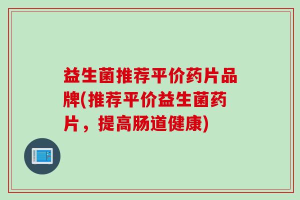 益生菌推荐平价药片品牌(推荐平价益生菌药片,提高肠道健康) 益生菌推荐平价药片品牌(推荐平价益生菌药片,提高肠道健康)