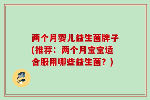 两个月婴儿益生菌牌子(推荐:两个月宝宝适合服用哪些益生菌?) 两个月婴儿益生菌牌子(推荐:两个月宝宝适合服用哪些益生菌?)